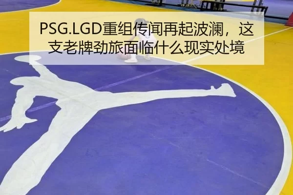 PSG.LGD重组传闻再起波澜，这支老牌劲旅面临什么现实处境